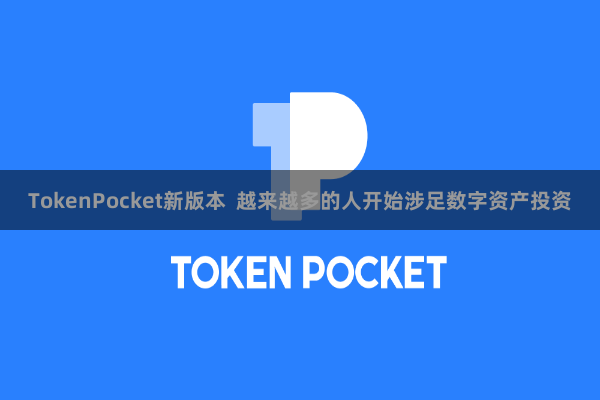 TokenPocket新版本 越来越多的人开始涉足数字资产投资