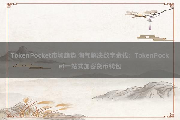 TokenPocket市场趋势 淘气解决数字金钱：TokenPocket一站式加密货币钱包