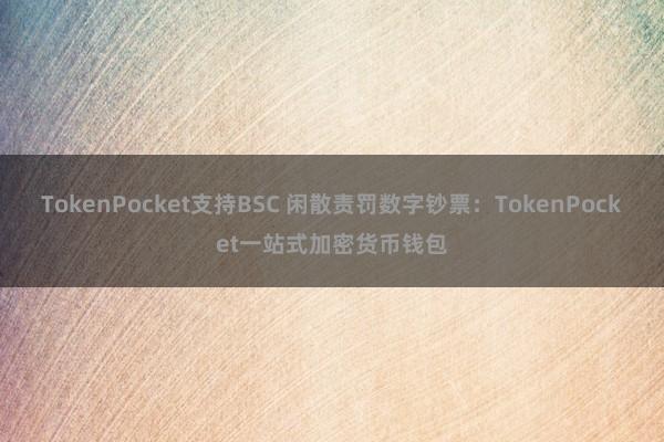 TokenPocket支持BSC 闲散责罚数字钞票：TokenPocket一站式加密货币钱包