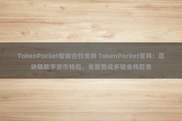 TokenPocket智能合约支持 TokenPocket官网：区块链数字货币钱包，全面赞成多链金钱贬责